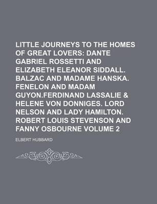 Book cover for Little Journeys to the Homes of Great Lovers Volume 2; Dante Gabriel Rossetti and Elizabeth Eleanor Siddall. Balzac and Madame Hanska. Fenelon and Madam Guyon.Ferdinand Lassalie & Helene Von Donniges. Lord Nelson and Lady Hamilton. Robert Louis Stevenson