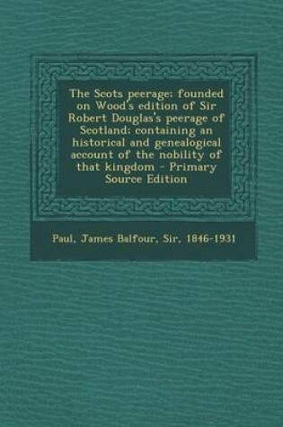 Cover of The Scots Peerage; Founded on Wood's Edition of Sir Robert Douglas's Peerage of Scotland; Containing an Historical and Genealogical Account of the Nobility of That Kingdom - Primary Source Edition