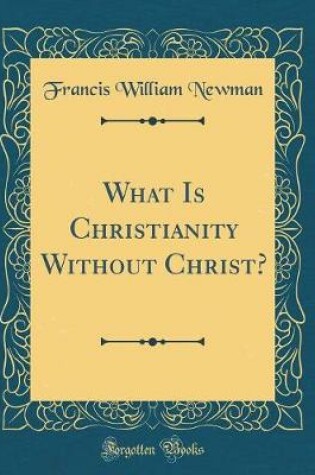 Cover of What Is Christianity Without Christ? (Classic Reprint)