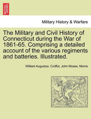 Book cover for The Military and Civil History of Connecticut During the War of 1861-65. Comprising a Detailed Account of the Various Regiments and Batteries. Illustrated.