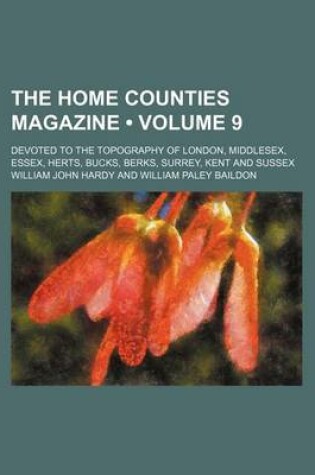 Cover of The Home Counties Magazine (Volume 9); Devoted to the Topography of London, Middlesex, Essex, Herts, Bucks, Berks, Surrey, Kent and Sussex