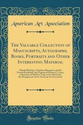 Cover of The Valuable Collection of Manuscripts, Autographs, Books, Portraits and Other Interesting Material: Mainly Relating to Napoleon Bonaparte and the French Revolution, the Property of Warren C. Crane, a Merchant of Old New York, to Be Sold Under the Managem