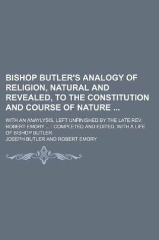 Cover of Bishop Butler's Analogy of Religion, Natural and Revealed, to the Constitution and Course of Nature; With an Anaylysis, Left Unfinished by the Late REV. Robert Emory Completed and Edited, with a Life of Bishop Butler