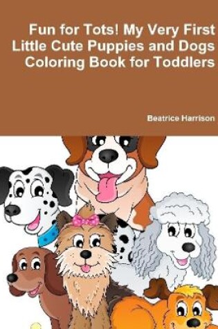 Cover of Fun for Tots! My Very First Little Cute Puppies and Dogs Coloring Book for Toddlers