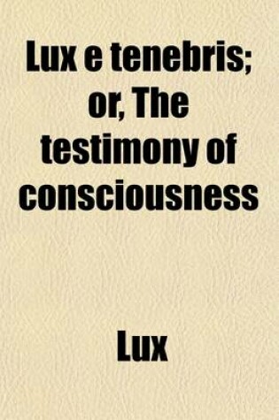 Cover of Lux E Tenebris; Or, the Testimony of Consciousness