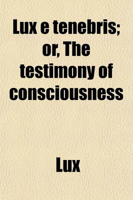 Book cover for Lux E Tenebris; Or, the Testimony of Consciousness