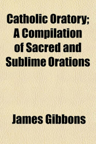 Cover of Catholic Oratory; A Compilation of Sacred and Sublime Orations