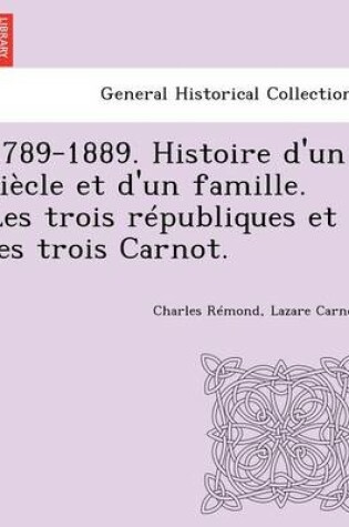 Cover of 1789-1889. Histoire D'Un Siecle Et D'Un Famille. Les Trois Republiques Et Les Trois Carnot.