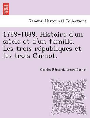 Book cover for 1789-1889. Histoire D'Un Siecle Et D'Un Famille. Les Trois Republiques Et Les Trois Carnot.