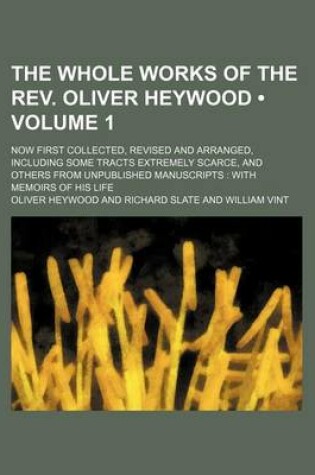 Cover of The Whole Works of the REV. Oliver Heywood (Volume 1 ); Now First Collected, Revised and Arranged, Including Some Tracts Extremely Scarce, and Others