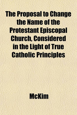 Book cover for The Proposal to Change the Name of the Protestant Episcopal Church, Considered in the Light of True Catholic Principles