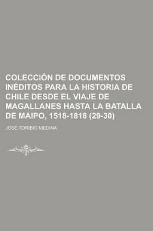 Cover of Coleccion de Documentos Ineditos Para La Historia de Chile Desde El Viaje de Magallanes Hasta La Batalla de Maipo, 1518-1818 (29-30)