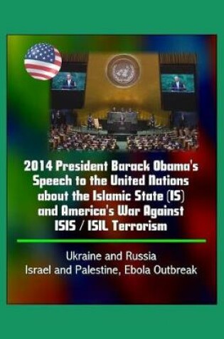 Cover of 2014 President Barack Obama's Speech to the United Nations about the Islamic State (IS) and America's War Against ISIS / ISIL Terrorism, Ukraine and Russia, Israel and Palestine, Ebola Outbreak