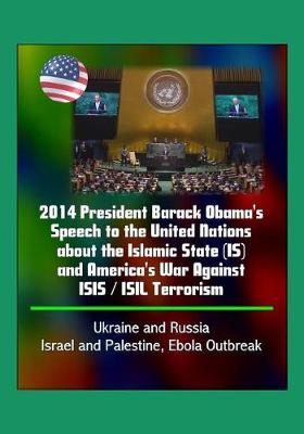 Book cover for 2014 President Barack Obama's Speech to the United Nations about the Islamic State (IS) and America's War Against ISIS / ISIL Terrorism, Ukraine and Russia, Israel and Palestine, Ebola Outbreak