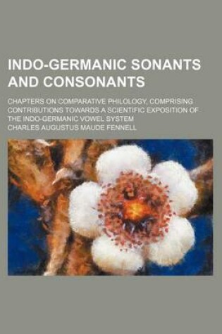 Cover of Indo-Germanic Sonants and Consonants; Chapters on Comparative Philology, Comprising Contributions Towards a Scientific Exposition of the Indo-Germanic Vowel System