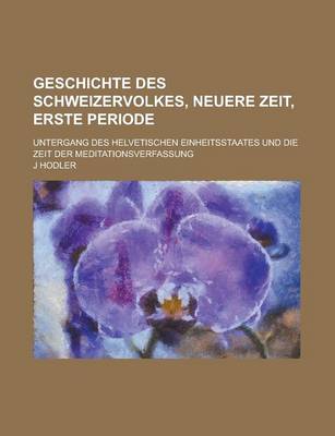 Book cover for Geschichte Des Schweizervolkes, Neuere Zeit, Erste Periode; Untergang Des Helvetischen Einheitsstaates Und Die Zeit Der Meditationsverfassung