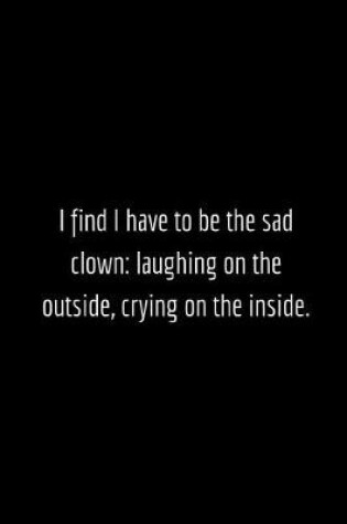 Cover of I find I have to be the sad clown laughing on the outside, crying on the inside