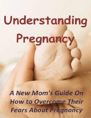 Book cover for Understanding Pregnancy: A New Mom's Guide On How to Overcome Their Fears About Pregnancy