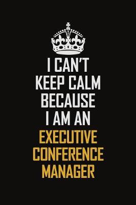 Book cover for I Can't Keep Calm Because I Am An Executive Conference Manager