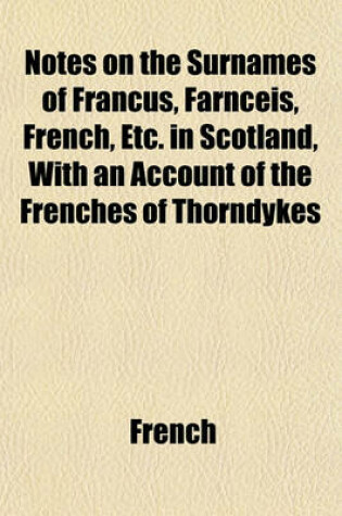 Cover of Notes on the Surnames of Francus, Farnceis, French, Etc. in Scotland, with an Account of the Frenches of Thorndykes