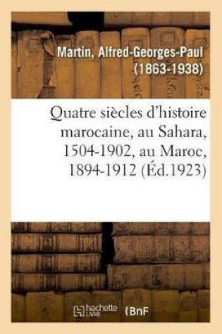 Cover of Quatre Siecles d'Histoire Marocaine, Au Sahara, 1504-1902, Au Maroc, 1894-1912