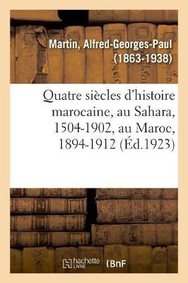 Book cover for Quatre Siecles d'Histoire Marocaine, Au Sahara, 1504-1902, Au Maroc, 1894-1912