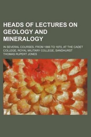 Cover of Heads of Lectures on Geology and Mineralogy; In Several Courses, from 1866 to 1870, at the Cadet College, Royal Military College, Sandhurst