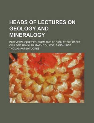 Book cover for Heads of Lectures on Geology and Mineralogy; In Several Courses, from 1866 to 1870, at the Cadet College, Royal Military College, Sandhurst