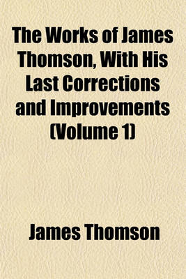 Book cover for The Works of James Thomson, with His Last Corrections and Improvements (Volume 1)