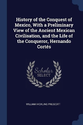 Book cover for History of the Conquest of Mexico, With a Preliminary View of the Ancient Mexican Civilisation, and the Life of the Conqueror, Hernando Cortés