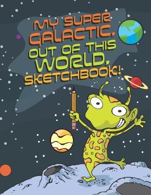 Book cover for My Super Galactic, Out of this World, Sketchbook!
