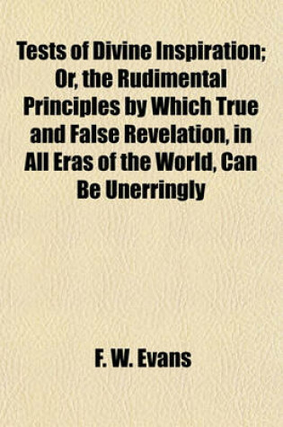 Cover of Tests of Divine Inspiration; Or, the Rudimental Principles by Which True and False Revelation, in All Eras of the World, Can Be Unerringly