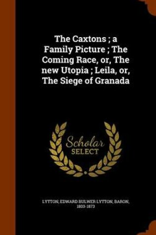 Cover of The Caxtons; A Family Picture; The Coming Race, Or, the New Utopia; Leila, Or, the Siege of Granada