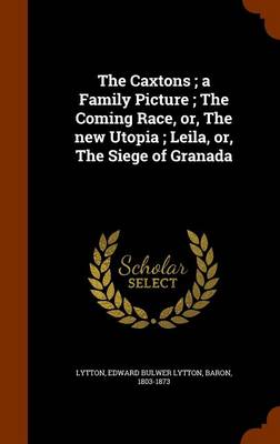 Book cover for The Caxtons; A Family Picture; The Coming Race, Or, the New Utopia; Leila, Or, the Siege of Granada