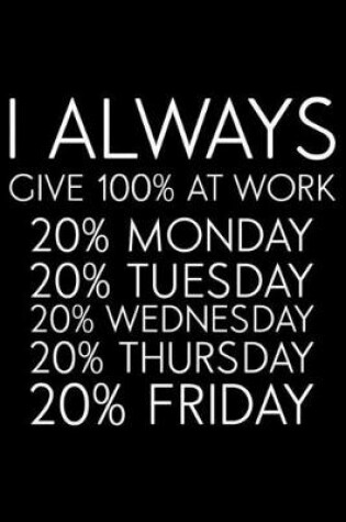 Cover of I Always Give 100% At Work 20% Monday 20% Tuesday 20% Wednesday 20% Thursday 20% Friday