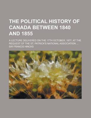 Book cover for The Political History of Canada Between 1840 and 1855; A Lecture Delivered on the 17th October, 1877, at the Request of the St. Patrick's