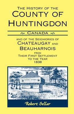 Book cover for The History Of The County Of Huntingdon [Canada] and of the Seigniories of Chateaugay and Beauharnois from Their First Settlement to the Year 1838