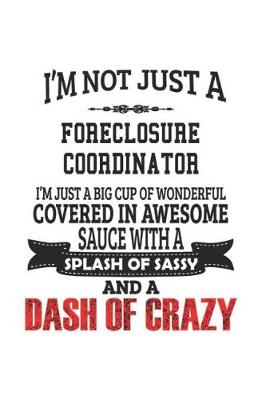 Book cover for I'm Not Just A Foreclosure Coordinator I'm Just A Big Cup Of Wonderful Covered In Awesome Sauce With A Splash Of Sassy And A Dash Of Crazy