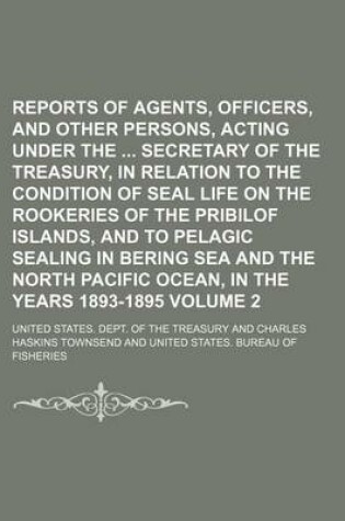 Cover of Reports of Agents, Officers, and Other Persons, Acting Under the Secretary of the Treasury, in Relation to the Condition of Seal Life on the Rookeries of the Pribilof Islands, and to Pelagic Sealing in Bering Sea and the North Pacific Ocean, in the Volum