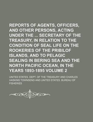 Book cover for Reports of Agents, Officers, and Other Persons, Acting Under the Secretary of the Treasury, in Relation to the Condition of Seal Life on the Rookeries of the Pribilof Islands, and to Pelagic Sealing in Bering Sea and the North Pacific Ocean, in the Volum