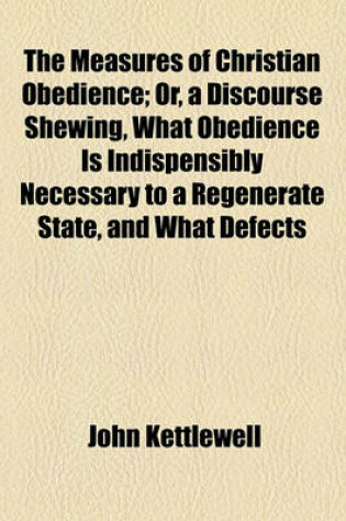 Cover of The Measures of Christian Obedience; Or, a Discourse Shewing, What Obedience Is Indispensibly Necessary to a Regenerate State, and What Defects