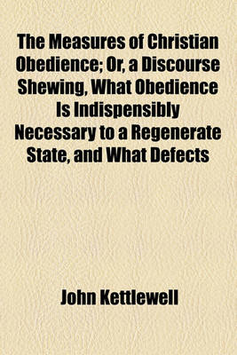 Book cover for The Measures of Christian Obedience; Or, a Discourse Shewing, What Obedience Is Indispensibly Necessary to a Regenerate State, and What Defects