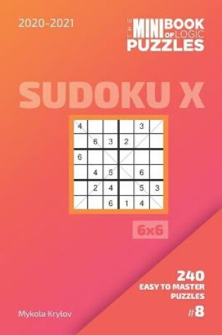 Cover of The Mini Book Of Logic Puzzles 2020-2021. Sudoku X 6x6 - 240 Easy To Master Puzzles. #8