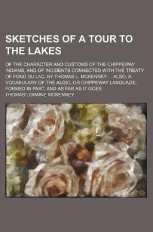 Cover of Sketches of a Tour to the Lakes; Of the Character and Customs of the Chippeway Indians, and of Incidents Connected with the Treaty of Fond Du Lac. by Thomas L. McKenney Also, a Vocabulary of the Algic, or Chippeway Language, Formed in Part, and as Far as