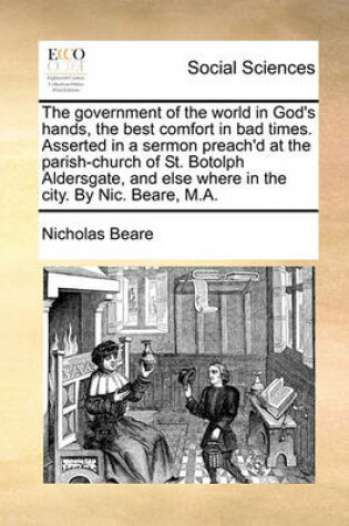 Cover of The Government of the World in God's Hands, the Best Comfort in Bad Times. Asserted in a Sermon Preach'd at the Parish-Church of St. Botolph Aldersgate, and Else Where in the City. by Nic. Beare, M.A.