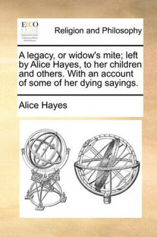 Cover of A Legacy, or Widow's Mite; Left by Alice Hayes, to Her Children and Others. with an Account of Some of Her Dying Sayings.