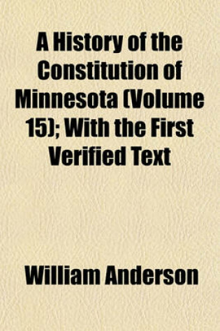 Cover of A History of the Constitution of Minnesota Volume 15; With the First Verified Text