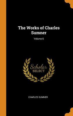 Book cover for The Works of Charles Sumner; Volume 6