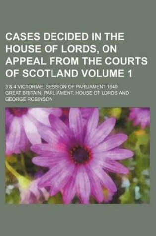 Cover of Cases Decided in the House of Lords, on Appeal from the Courts of Scotland; 3 & 4 Victoriae, Session of Parliament 1840 Volume 1