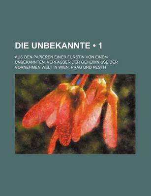 Book cover for Die Unbekannte (1); Aus Den Papieren Einer Furstin Von Einem Unbekannten, Verfasser Der Geheimnisse Der Vornehmen Welt in Wien, Prag Und Pesth